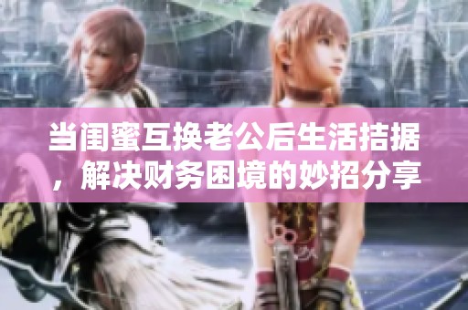 当闺蜜互换老公后生活拮据，解决财务困境的妙招分享