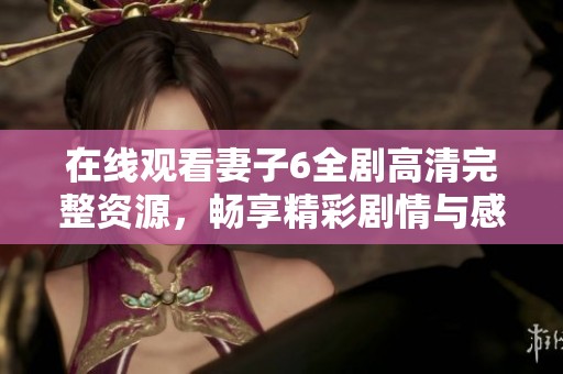 在线观看妻子6全剧高清完整资源，畅享精彩剧情与感人故事