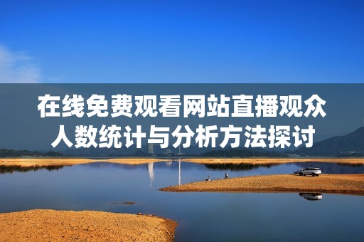 在线免费观看网站直播观众人数统计与分析方法探讨