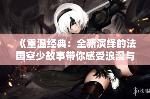 《重温经典：全新演绎的法国空少故事带你感受浪漫与冒险》