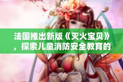 法国推出新版《灭火宝贝》，探索儿童消防安全教育的新方式