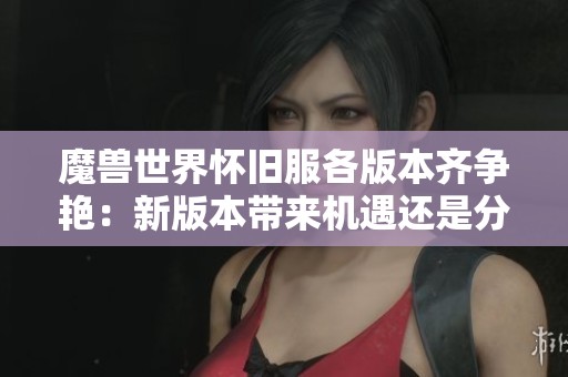 魔兽世界怀旧服各版本齐争艳：新版本带来机遇还是分流的隐忧？