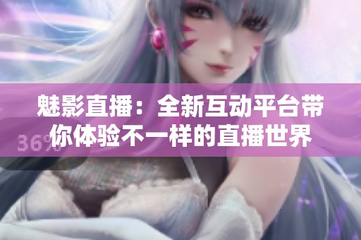 魅影直播：全新互动平台带你体验不一样的直播世界