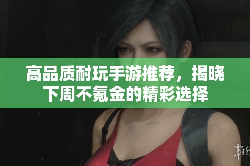 高品质耐玩手游推荐，揭晓下周不氪金的精彩选择