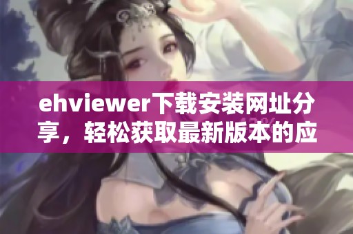 ehviewer下载安装网址分享，轻松获取最新版本的应用程序