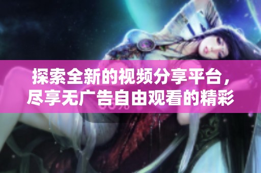 探索全新的视频分享平台，尽享无广告自由观看的精彩内容