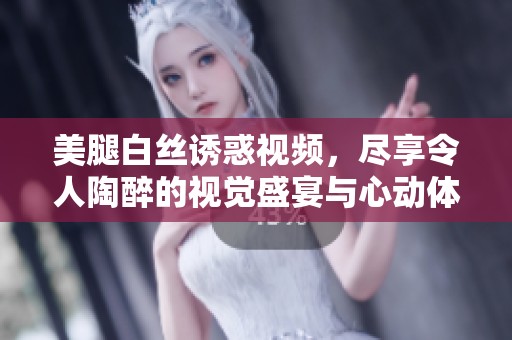 美腿白丝诱惑视频，尽享令人陶醉的视觉盛宴与心动体验