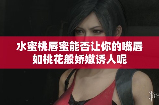 水蜜桃唇蜜能否让你的嘴唇如桃花般娇嫩诱人呢