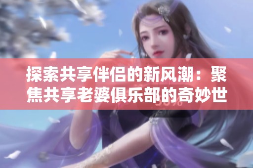 探索共享伴侣的新风潮：聚焦共享老婆俱乐部的奇妙世界