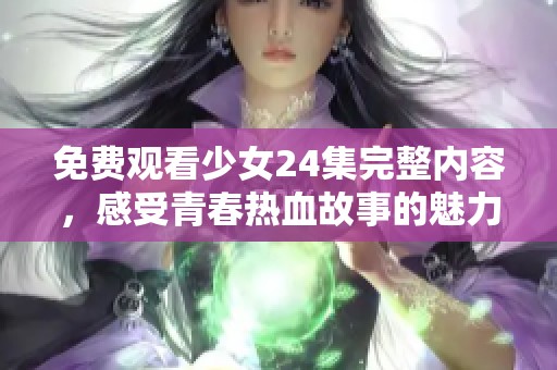 免费观看少女24集完整内容，感受青春热血故事的魅力与感动