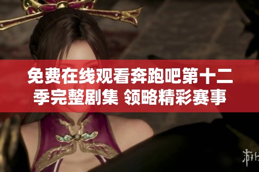 免费在线观看奔跑吧第十二季完整剧集 领略精彩赛事与欢乐瞬间