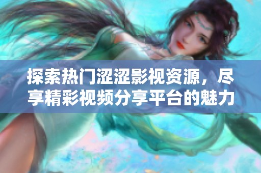 探索热门涩涩影视资源，尽享精彩视频分享平台的魅力与乐趣
