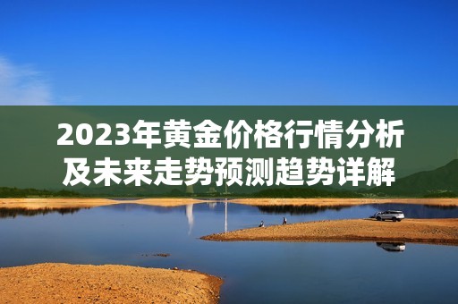 2023年黄金价格行情分析及未来走势预测趋势详解