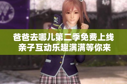 爸爸去哪儿第二季免费上线 亲子互动乐趣满满等你来体验