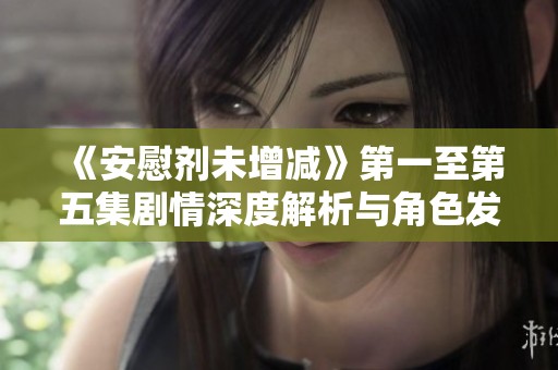 《安慰剂未增减》第一至第五集剧情深度解析与角色发展探讨