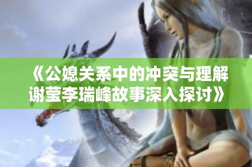 《公媳关系中的冲突与理解谢莹李瑞峰故事深入探讨》