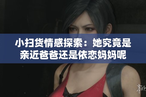 小扫货情感探索：她究竟是亲近爸爸还是依恋妈妈呢