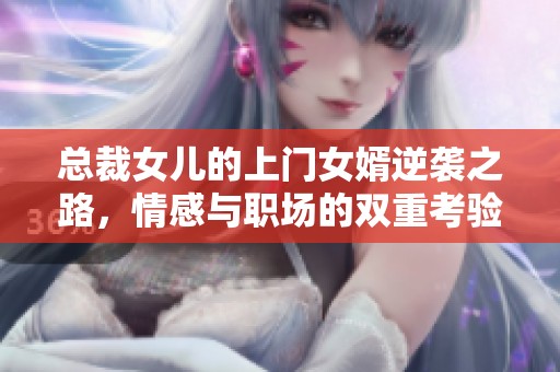 总裁女儿的上门女婿逆袭之路，情感与职场的双重考验