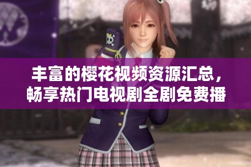 丰富的樱花视频资源汇总，畅享热门电视剧全剧免费播放体验