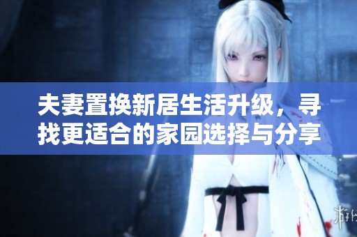 夫妻置换新居生活升级，寻找更适合的家园选择与分享
