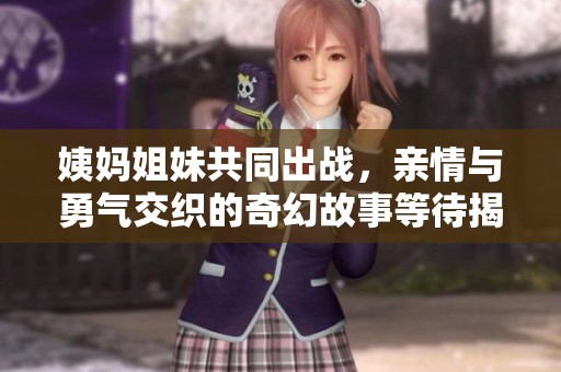 姨妈姐妹共同出战，亲情与勇气交织的奇幻故事等待揭秘