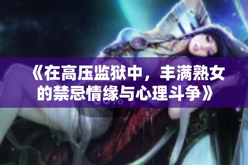 《在高压监狱中，丰满熟女的禁忌情缘与心理斗争》