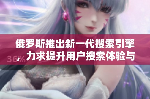俄罗斯推出新一代搜索引擎，力求提升用户搜索体验与信息获取效率