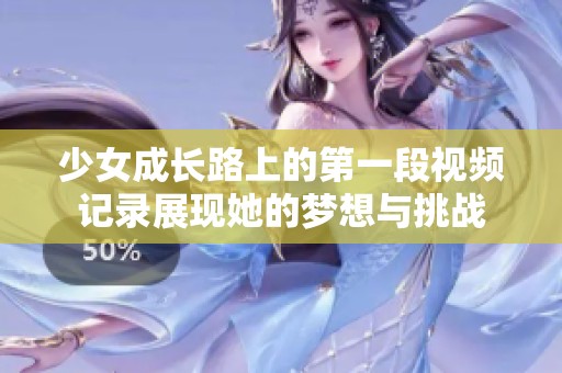 少女成长路上的第一段视频记录展现她的梦想与挑战