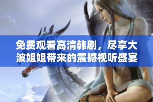 免费观看高清韩剧，尽享大波姐姐带来的震撼视听盛宴