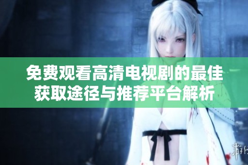 免费观看高清电视剧的最佳获取途径与推荐平台解析