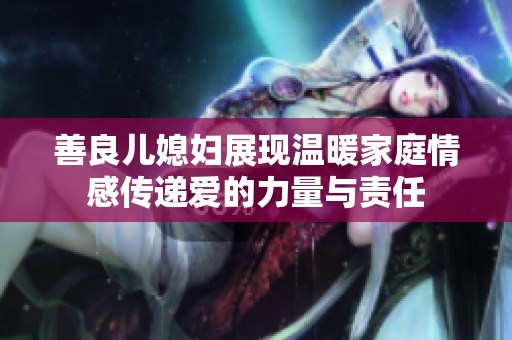 善良儿媳妇展现温暖家庭情感传递爱的力量与责任