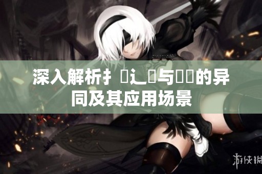深入解析扌喿辶畐与畐畬的异同及其应用场景