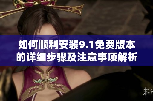 如何顺利安装9.1免费版本的详细步骤及注意事项解析