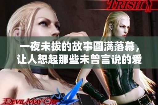 一夜未拔的故事圆满落幕，让人想起那些未曾言说的爱恋与温暖