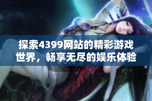 探索4399网站的精彩游戏世界，畅享无尽的娱乐体验与乐趣