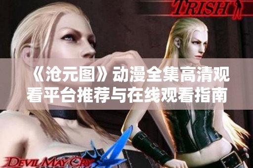 《沧元图》动漫全集高清观看平台推荐与在线观看指南