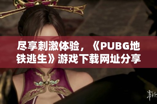 尽享刺激体验，《PUBG地铁逃生》游戏下载网址分享与攻略解析