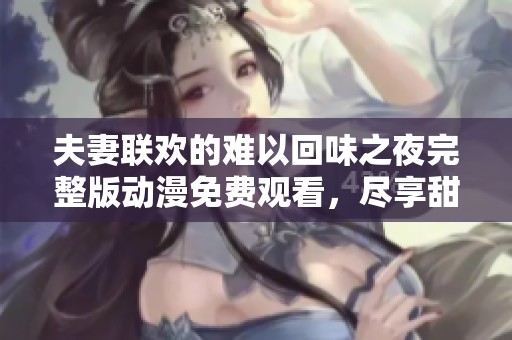 夫妻联欢的难以回味之夜完整版动漫免费观看，尽享甜蜜回忆与感动的故事