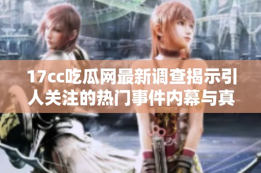 17cc吃瓜网最新调查揭示引人关注的热门事件内幕与真相揭秘