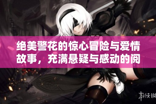 绝美警花的惊心冒险与爱情故事，充满悬疑与感动的阅读体验
