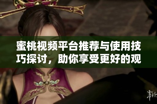 蜜桃视频平台推荐与使用技巧探讨，助你享受更好的观看体验