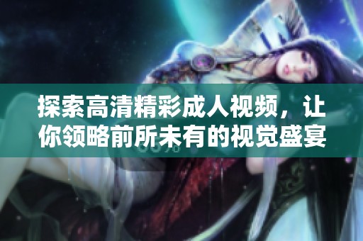探索高清精彩成人视频，让你领略前所未有的视觉盛宴与情感体验