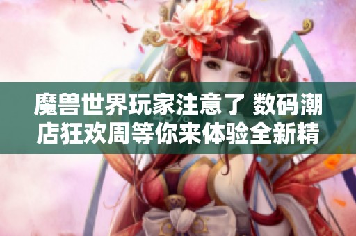 魔兽世界玩家注意了 数码潮店狂欢周等你来体验全新精彩活动