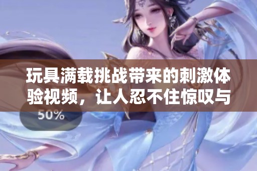 玩具满载挑战带来的刺激体验视频，让人忍不住惊叹与欢笑