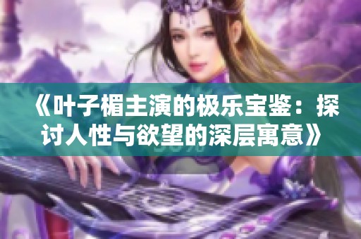 《叶子楣主演的极乐宝鉴：探讨人性与欲望的深层寓意》