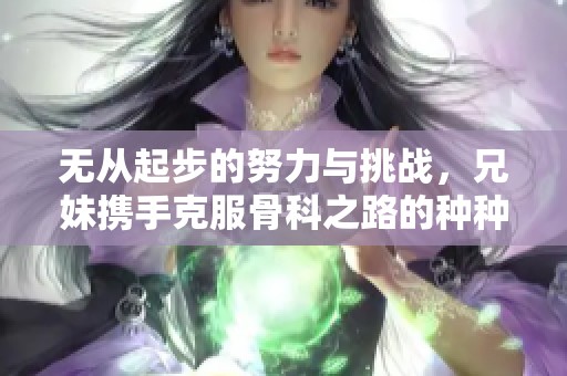 无从起步的努力与挑战，兄妹携手克服骨科之路的种种困难
