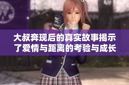 大叔奔现后的真实故事揭示了爱情与距离的考验与成长