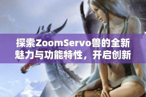 探索ZoomServo兽的全新魅力与功能特性，开启创新科技之旅