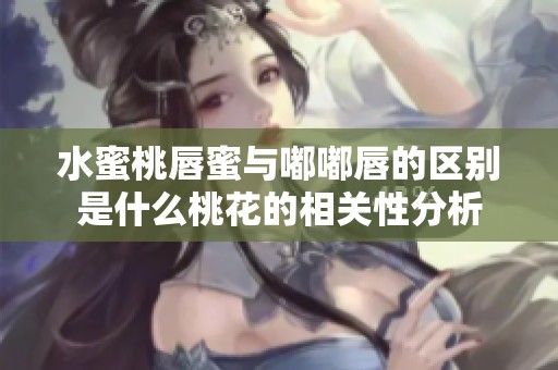水蜜桃唇蜜与嘟嘟唇的区别是什么桃花的相关性分析