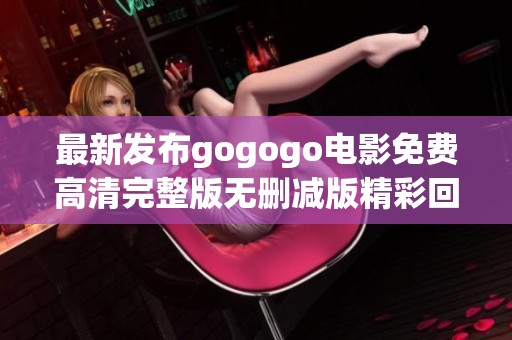 最新发布gogogo电影免费高清完整版无删减版精彩回顾与观影指南